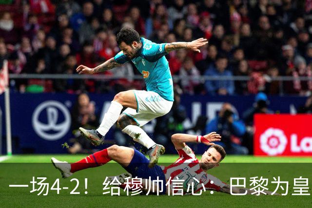 一场4-2！给穆帅信心：巴黎为皇马打样，巴萨暴露2短板，德比悬了