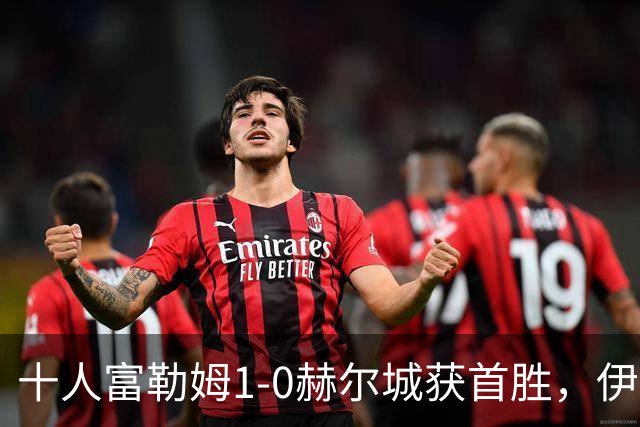 十人富勒姆1-0赫尔城获首胜，伊沃比破门，贡萨洛-加西亚中柱