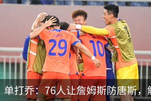 单打乔：76人让詹姆斯防唐斯，解放了恩比德