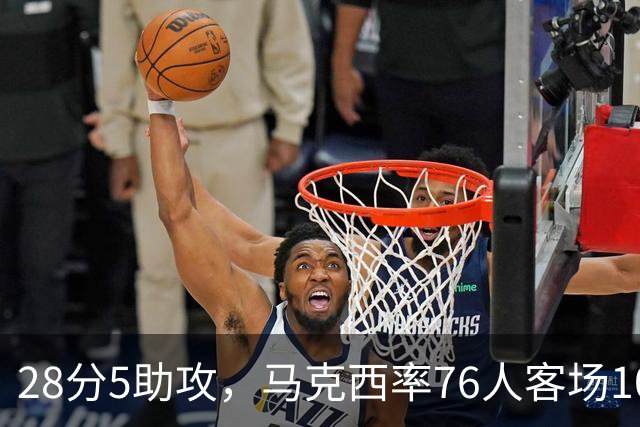 28分5助攻，马克西率76人客场106比100掀翻卫冕冠军