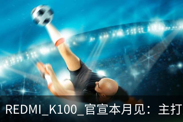 REDMI K100 官宣本月见：主打超大电量，9.9 元预约锁 1171 元权益